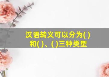 汉语转义可以分为( )和( )、( )三种类型